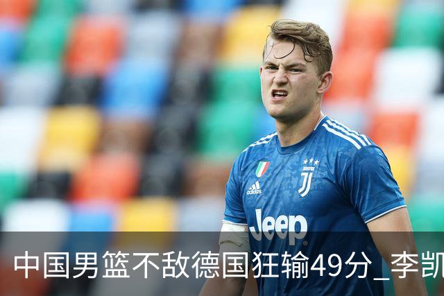 中国男篮不敌德国狂输49分 李凯尔10分周琦9分