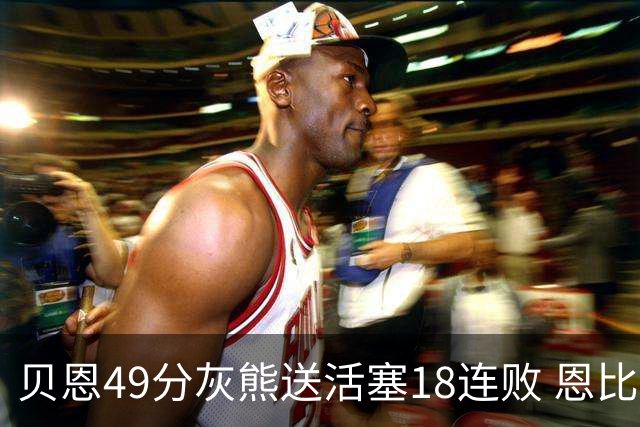 贝恩49分灰熊送活塞18连败 恩比德50分76人胜